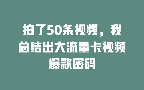 拍了50条视频，我总结出大流量卡视频爆款密码
