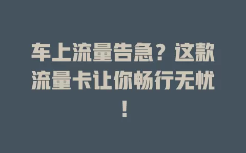 车上流量告急？这款流量卡让你畅行无忧！