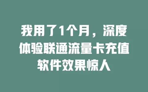 我用了1个月，深度体验联通流量卡充值软件效果惊人