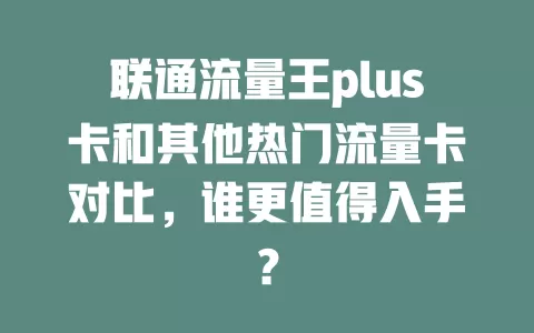 联通流量王plus卡和其他热门流量卡对比，谁更值得入手？