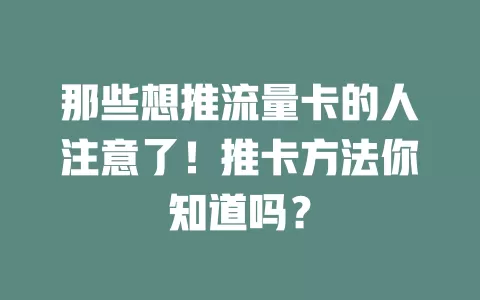 那些想推流量卡的人注意了！推卡方法你知道吗？