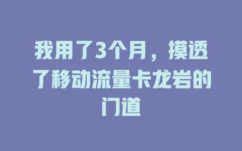 我用了3个月，摸透了移动流量卡龙岩的门道