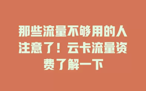 那些流量不够用的人注意了！云卡流量资费了解一下