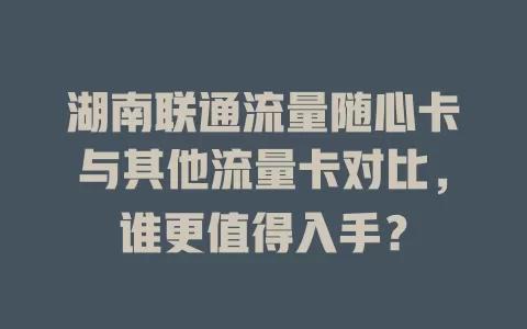 湖南联通流量随心卡与其他流量卡对比，谁更值得入手？