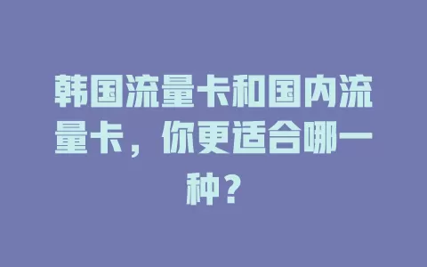 韩国流量卡和国内流量卡，你更适合哪一种？