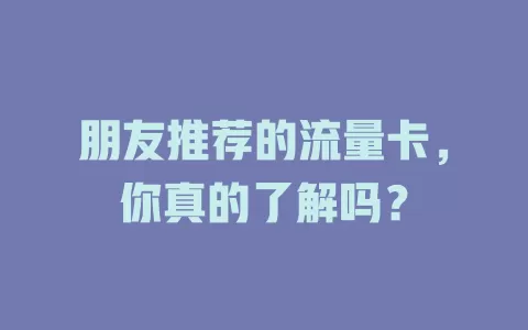 朋友推荐的流量卡，你真的了解吗？