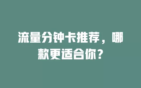 流量分钟卡推荐，哪款更适合你？
