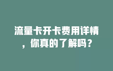 流量卡开卡费用详情，你真的了解吗？