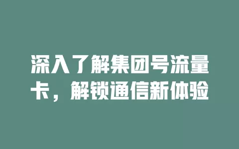 深入了解集团号流量卡，解锁通信新体验