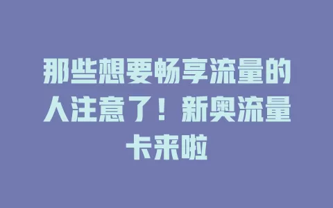 那些想要畅享流量的人注意了！新奥流量卡来啦