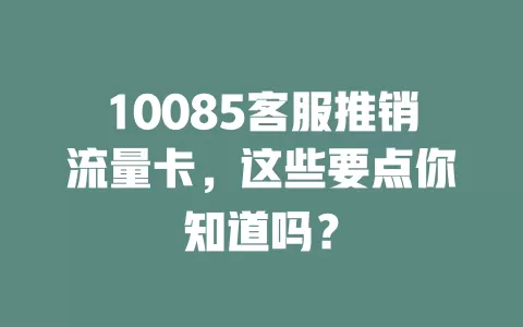 10085客服推销流量卡，这些要点你知道吗？