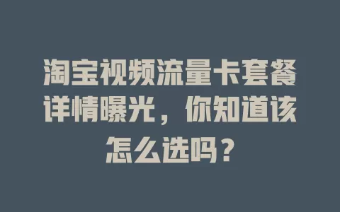 淘宝视频流量卡套餐详情曝光，你知道该怎么选吗？