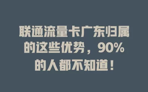 联通流量卡广东归属的这些优势，90%的人都不知道！