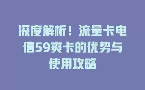 深度解析！流量卡电信59爽卡的优势与使用攻略