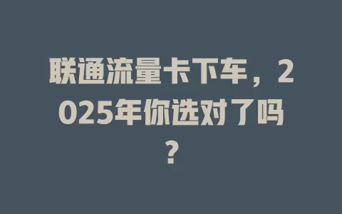 联通流量卡下车，2025年你选对了吗？