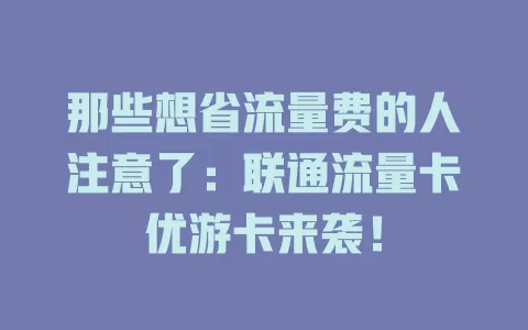 那些想省流量费的人注意了：联通流量卡优游卡来袭！