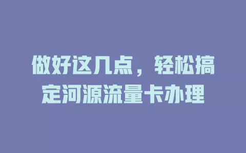 做好这几点，轻松搞定河源流量卡办理