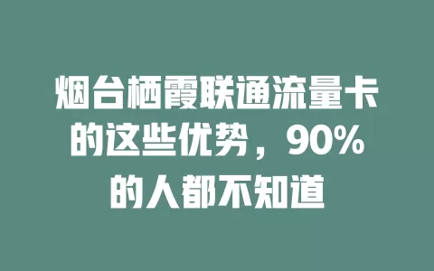 烟台栖霞联通流量卡的这些优势，90%的人都不知道