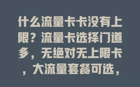 什么流量卡卡没有上限？流量卡选择门道多，无绝对无上限卡，大流量套餐可选，上百GB能解多数人流量忧，选卡还得综合考量多因素