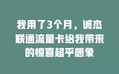 我用了3个月，诚杰联通流量卡给我带来的惊喜超乎想象