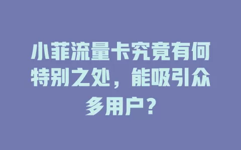 小菲流量卡究竟有何特别之处，能吸引众多用户？
