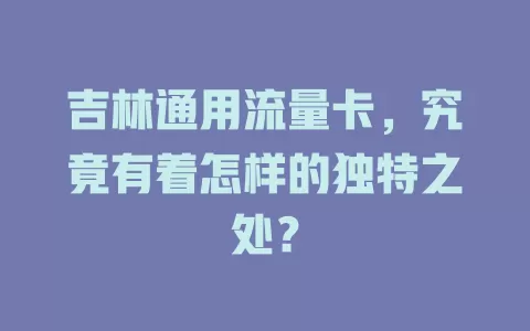 吉林通用流量卡，究竟有着怎样的独特之处？