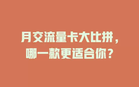 月交流量卡大比拼，哪一款更适合你？