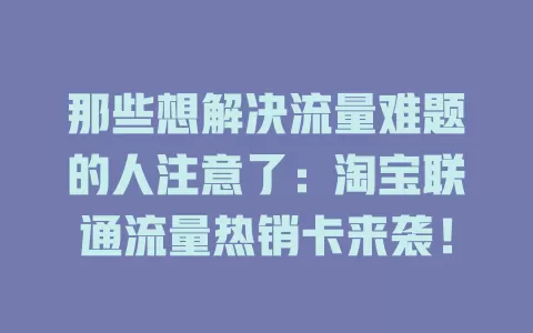 那些想解决流量难题的人注意了：淘宝联通流量热销卡来袭！
