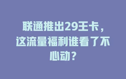 联通推出29王卡，这流量福利谁看了不心动？