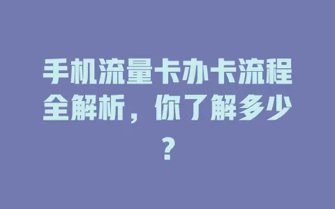 手机流量卡办卡流程全解析，你了解多少？