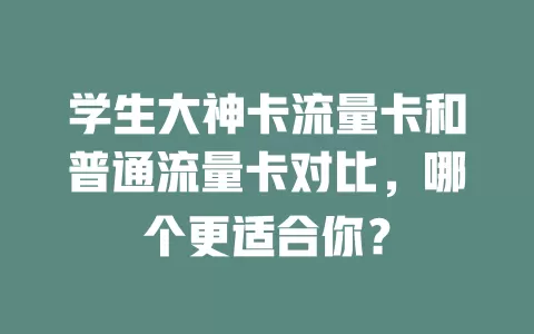 学生大神卡流量卡和普通流量卡对比，哪个更适合你？