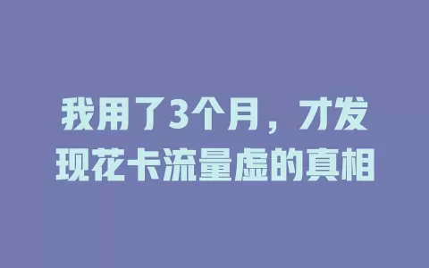 我用了3个月，才发现花卡流量虚的真相