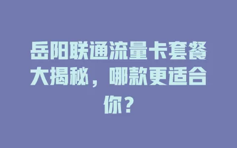 岳阳联通流量卡套餐大揭秘，哪款更适合你？