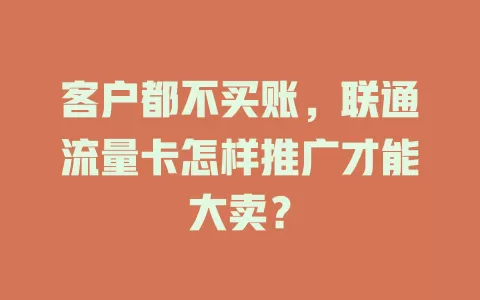 客户都不买账，联通流量卡怎样推广才能大卖？