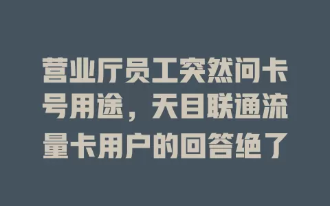 营业厅员工突然问卡号用途，天目联通流量卡用户的回答绝了