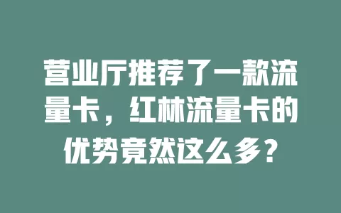 营业厅推荐了一款流量卡，红林流量卡的优势竟然这么多？