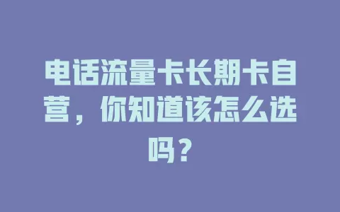电话流量卡长期卡自营，你知道该怎么选吗？