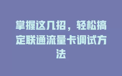 掌握这几招，轻松搞定联通流量卡调试方法