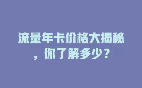 流量年卡价格大揭秘，你了解多少？