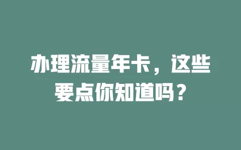 办理流量年卡，这些要点你知道吗？