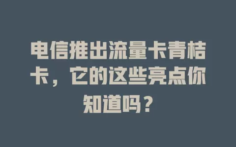 电信推出流量卡青桔卡，它的这些亮点你知道吗？