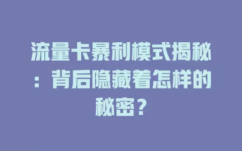流量卡暴利模式揭秘：背后隐藏着怎样的秘密？