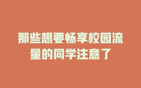 那些想要畅享校园流量的同学注意了
