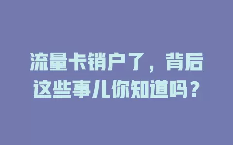 流量卡销户了，背后这些事儿你知道吗？