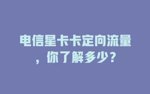 电信星卡卡定向流量，你了解多少？
