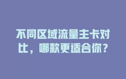 不同区域流量主卡对比，哪款更适合你？