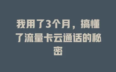 我用了3个月，搞懂了流量卡云通话的秘密