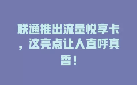 联通推出流量悦享卡，这亮点让人直呼真香！