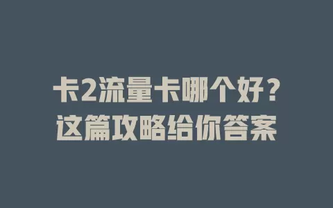 卡2流量卡哪个好？这篇攻略给你答案