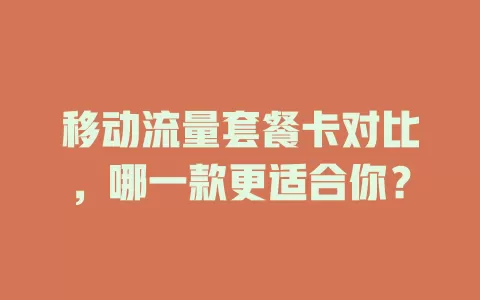 移动流量套餐卡对比，哪一款更适合你？